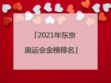 「2021年东京奥运会金榜排名」2021年东京奥运会金榜排名中国感受