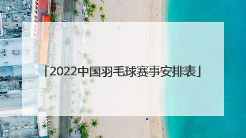 「2022中国羽毛球赛事安排表」2022羽毛球世界赛事安排表