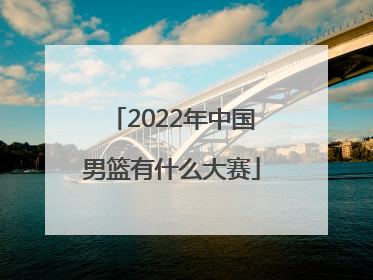 「2022年中国男篮有什么大赛」2022年中国男篮vs日本视频