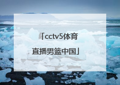 「cctv5体育直播男篮中国」cctv5现场直播中国男篮的比赛